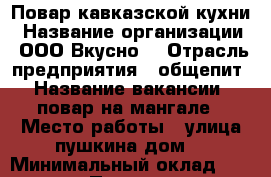 Повар кавказской кухни › Название организации ­ ООО“Вкусно“ › Отрасль предприятия ­ общепит › Название вакансии ­ повар на мангале › Место работы ­ улица пушкина дом4 › Минимальный оклад ­ 25 200 › Процент ­ 1 › Возраст от ­ 18 - Ярославская обл., Ярославль г. Работа » Вакансии   . Ярославская обл.